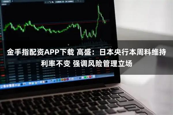 金手指配资APP下载 高盛：日本央行本周料维持利率不变 强调风险管理立场