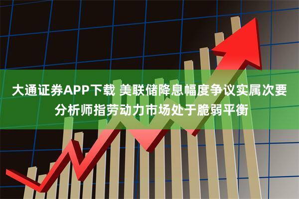 大通证券APP下载 美联储降息幅度争议实属次要 分析师指劳动力市场处于脆弱平衡