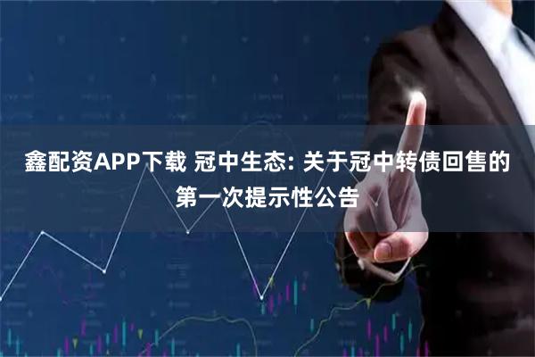 鑫配资APP下载 冠中生态: 关于冠中转债回售的第一次提示性公告