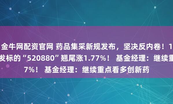 金牛网配资官网 药品集采新规发布，坚决反内卷！100%创新药研发标的“520880”翘尾涨1.77%！ 基金经理：继续重点看多创新药