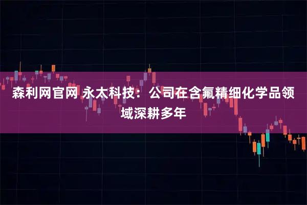 森利网官网 永太科技：公司在含氟精细化学品领域深耕多年
