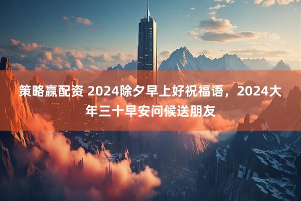策略赢配资 2024除夕早上好祝福语，2024大年三十早安问候送朋友