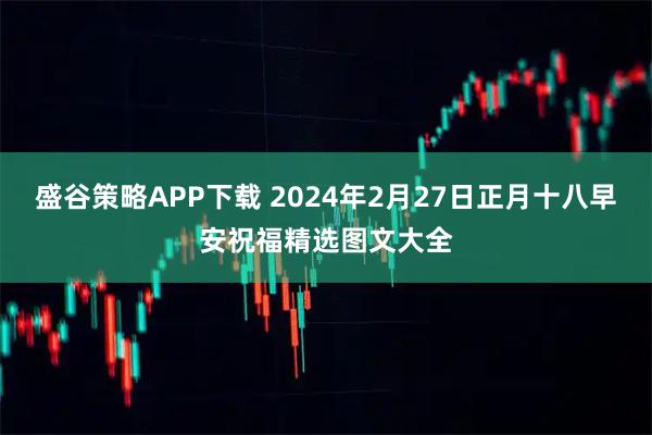 盛谷策略APP下载 2024年2月27日正月十八早安祝福精选图文大全