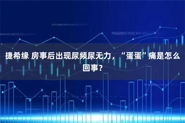 捷希缘 房事后出现尿频尿无力，“蛋蛋”痛是怎么回事？