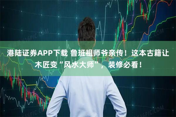 港陆证券APP下载 鲁班祖师爷亲传！这本古籍让木匠变“风水大师”，装修必看！