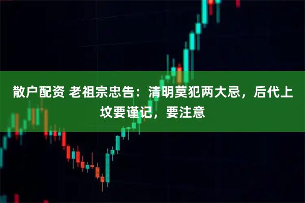 散户配资 老祖宗忠告：清明莫犯两大忌，后代上坟要谨记，要注意