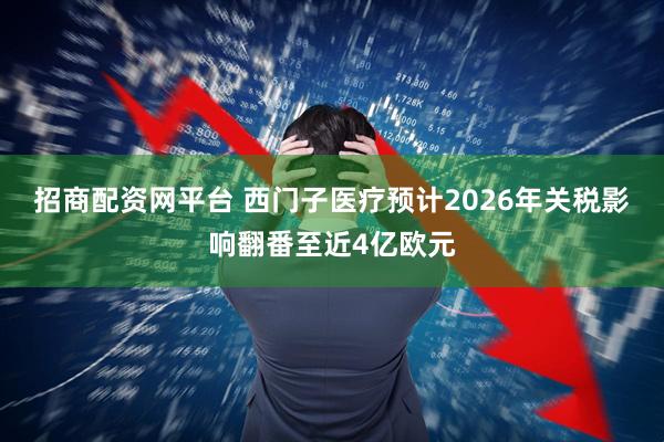 招商配资网平台 西门子医疗预计2026年关税影响翻番至近4亿欧元