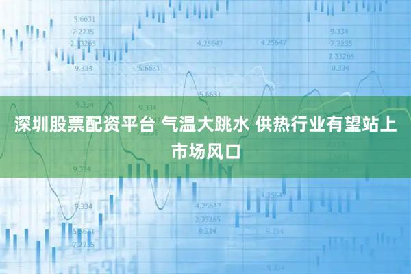 深圳股票配资平台 气温大跳水 供热行业有望站上市场风口