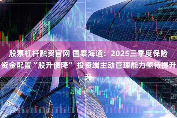 股票杠杆融资官网 国泰海通:2025三季度保险资金配置“股升债降” 投资端主动管理能力亟待提升
