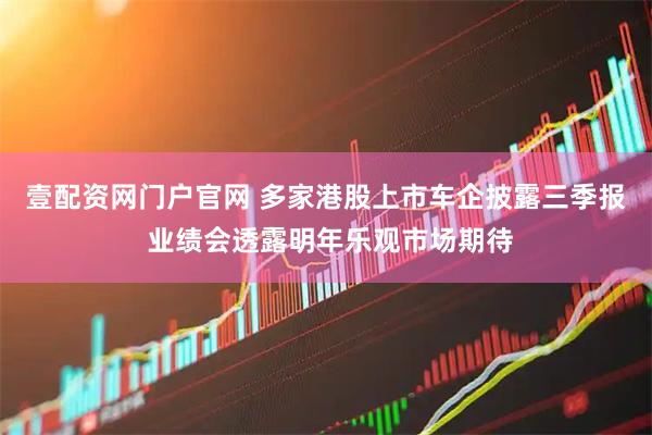 壹配资网门户官网 多家港股上市车企披露三季报 业绩会透露明年乐观市场期待