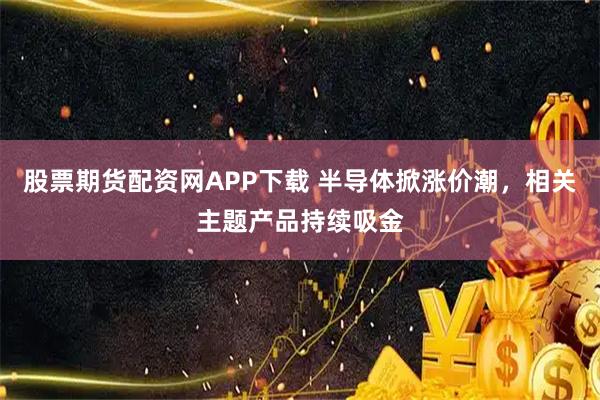 股票期货配资网APP下载 半导体掀涨价潮，相关主题产品持续吸金