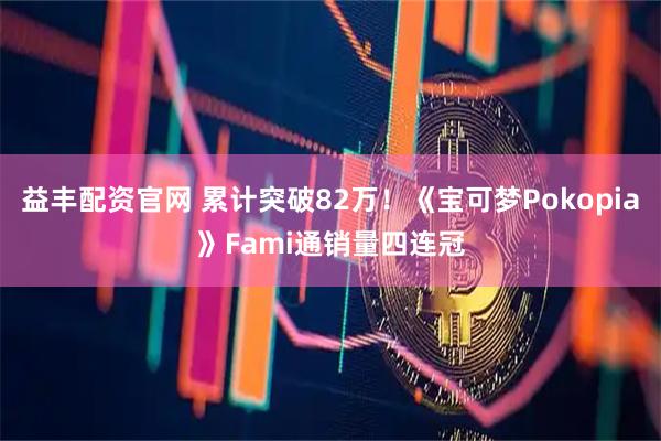 益丰配资官网 累计突破82万！《宝可梦Pokopia》Fami通销量四连冠
