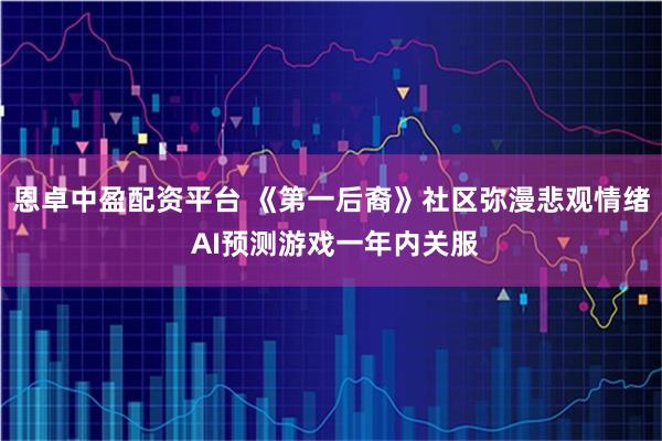 恩卓中盈配资平台 《第一后裔》社区弥漫悲观情绪 AI预测游戏一年内关服