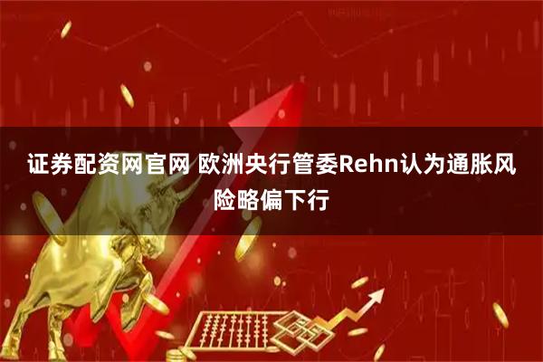 证券配资网官网 欧洲央行管委Rehn认为通胀风险略偏下行