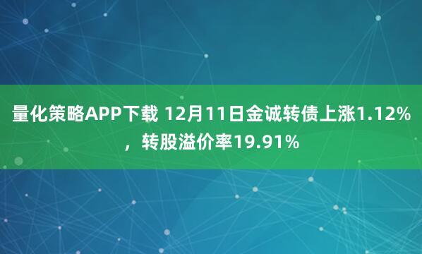 量化策略APP下载 12月11日金诚转债上涨1.12%,转股溢价率19.91%