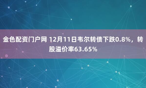 金色配资门户网 12月11日韦尔转债下跌0.8%,转股溢价率63.65%