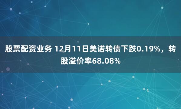 股票配资业务 12月11日美诺转债下跌0.19%,转股溢价率68.08%