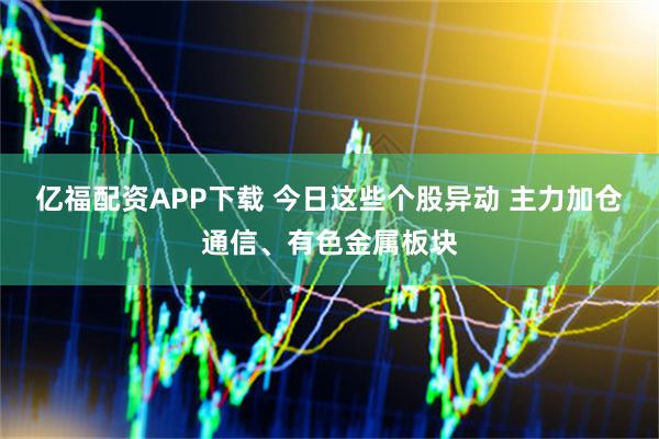 亿福配资APP下载 今日这些个股异动 主力加仓通信、有色金属板块