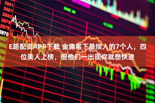 E路配资APP下载 金庸笔下最烦人的7个人,四位美人上榜,但他们一出现你就想快进