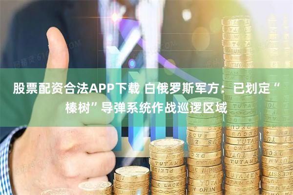 股票配资合法APP下载 白俄罗斯军方：已划定“榛树”导弹系统作战巡逻区域