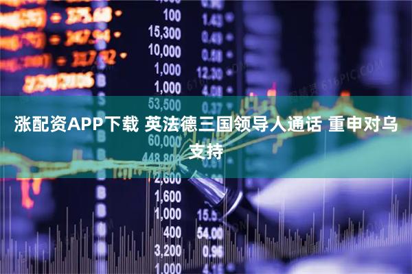涨配资APP下载 英法德三国领导人通话 重申对乌支持