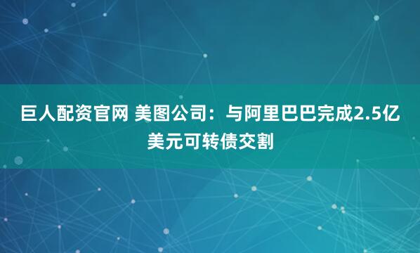 巨人配资官网 美图公司：与阿里巴巴完成2.5亿美元可转债交割