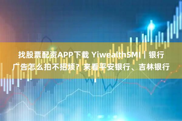 找股票配资APP下载 YiwealthSMI｜银行广告怎么拍不招烦？来看平安银行、吉林银行