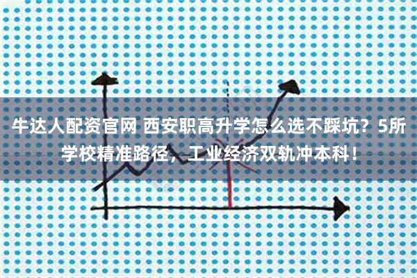 牛达人配资官网 西安职高升学怎么选不踩坑？5所学校精准路径，工业经济双轨冲本科！