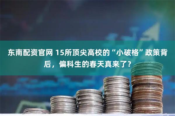 东南配资官网 15所顶尖高校的“小破格”政策背后，偏科生的春天真来了？