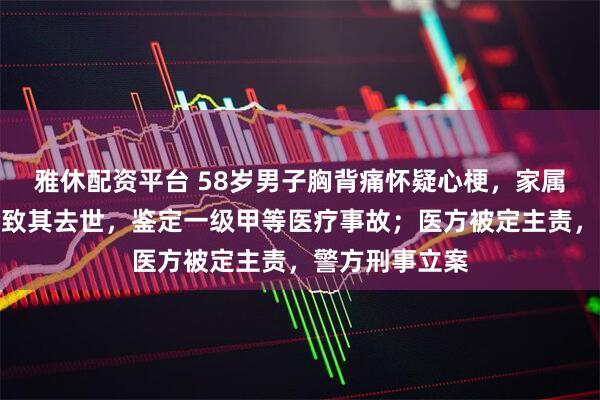 雅休配资平台 58岁男子胸背痛怀疑心梗，家属认为医生误诊致其去世，鉴定一级甲等医疗事故；医方被定主责，警方刑事立案