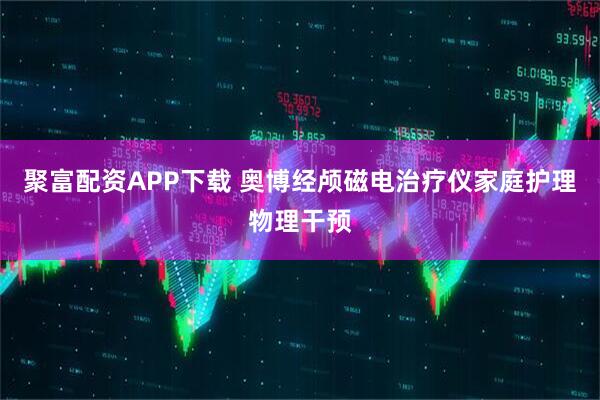 聚富配资APP下载 奥博经颅磁电治疗仪家庭护理物理干预