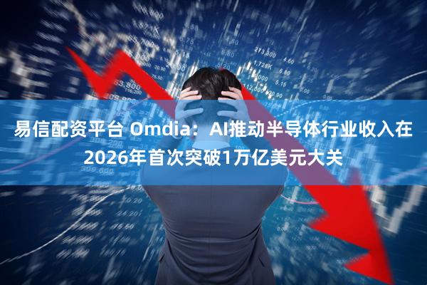易信配资平台 Omdia：AI推动半导体行业收入在2026年首次突破1万亿美元大关