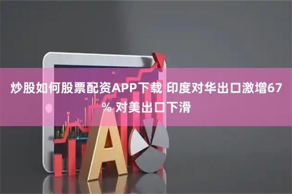 炒股如何股票配资APP下载 印度对华出口激增67% 对美出口下滑