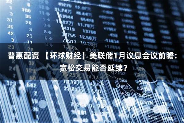 普惠配资 【环球财经】美联储1月议息会议前瞻： 宽松交易能否延续？