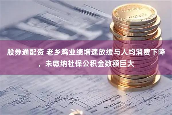 股券通配资 老乡鸡业绩增速放缓与人均消费下降，未缴纳社保公积金数额巨大