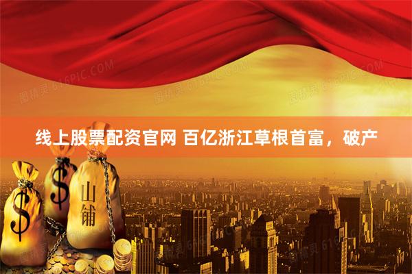 线上股票配资官网 百亿浙江草根首富，破产