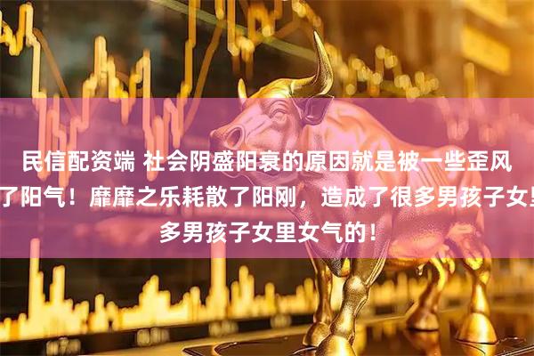 民信配资端 社会阴盛阳衰的原因就是被一些歪风邪气吹走了阳气！靡靡之乐耗散了阳刚，造成了很多男孩子女里女气的！