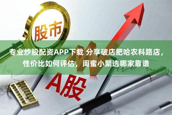 专业炒股配资APP下载 分享破店肥哈农科路店，性价比如何评估，闺蜜小聚选哪家靠谱