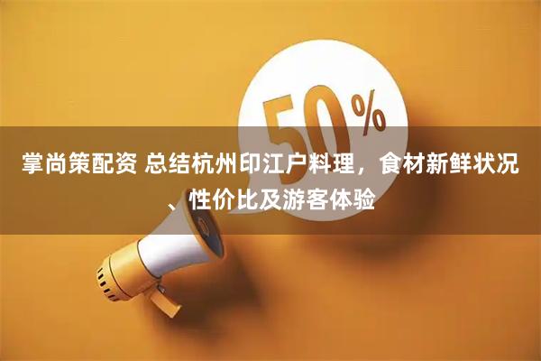 掌尚策配资 总结杭州印江户料理，食材新鲜状况、性价比及游客体验