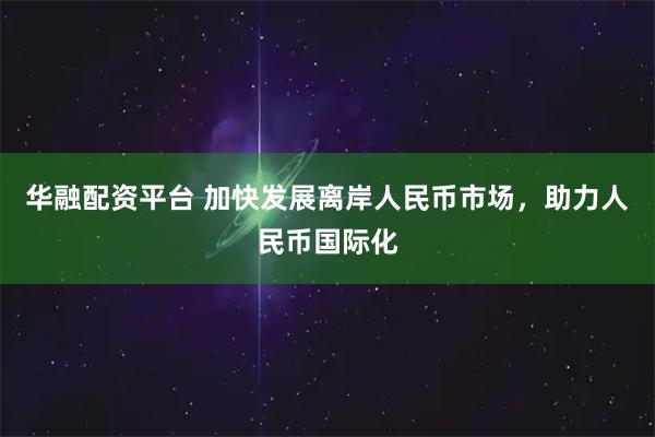 华融配资平台 加快发展离岸人民币市场，助力人民币国际化
