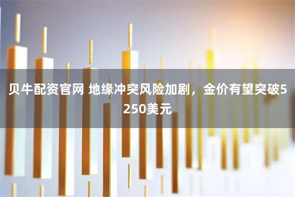 贝牛配资官网 地缘冲突风险加剧,金价有望突破5250美元