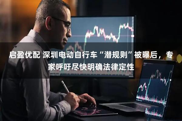 启盈优配 深圳电动自行车“潜规则”被曝后,专家呼吁尽快明确法律定性