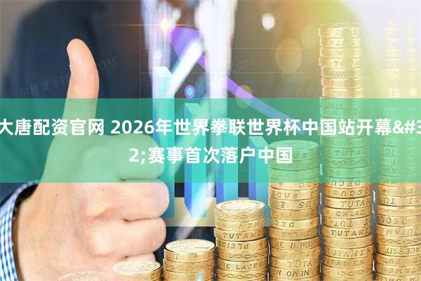 大唐配资官网 2026年世界拳联世界杯中国站开幕 赛事首次落户中国