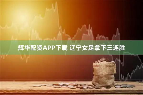 辉华配资APP下载 辽宁女足拿下三连胜
