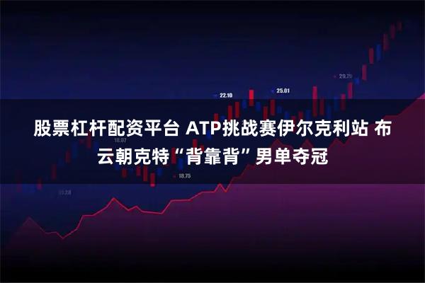 股票杠杆配资平台 ATP挑战赛伊尔克利站 布云朝克特“背靠背”男单夺冠
