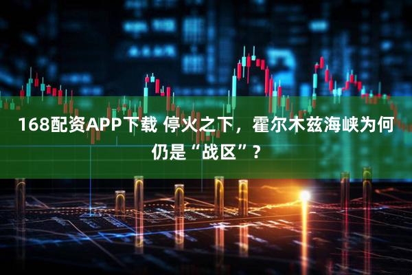 168配资APP下载 停火之下，霍尔木兹海峡为何仍是“战区”？
