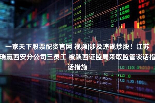 一家天下股票配资官网 视频|涉及违规炒股！江苏百瑞赢西安分公司三员工 被陕西证监局采取监管谈话措施