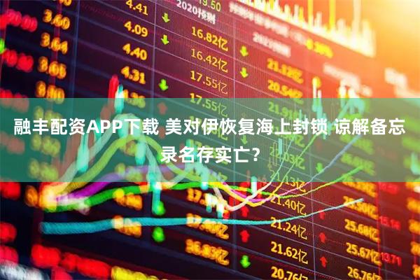 融丰配资APP下载 美对伊恢复海上封锁 谅解备忘录名存实亡？