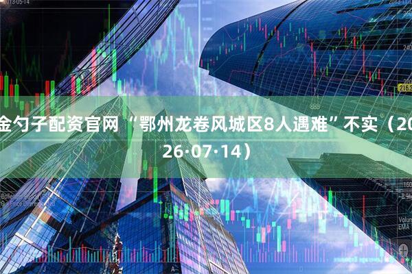 金勺子配资官网 “鄂州龙卷风城区8人遇难”不实（2026·07·14）
