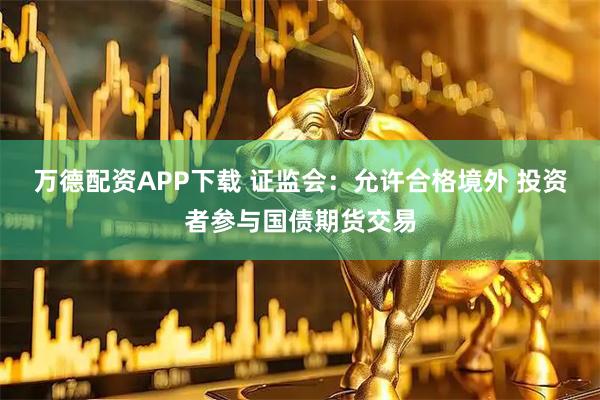 万德配资APP下载 证监会：允许合格境外 投资者参与国债期货交易